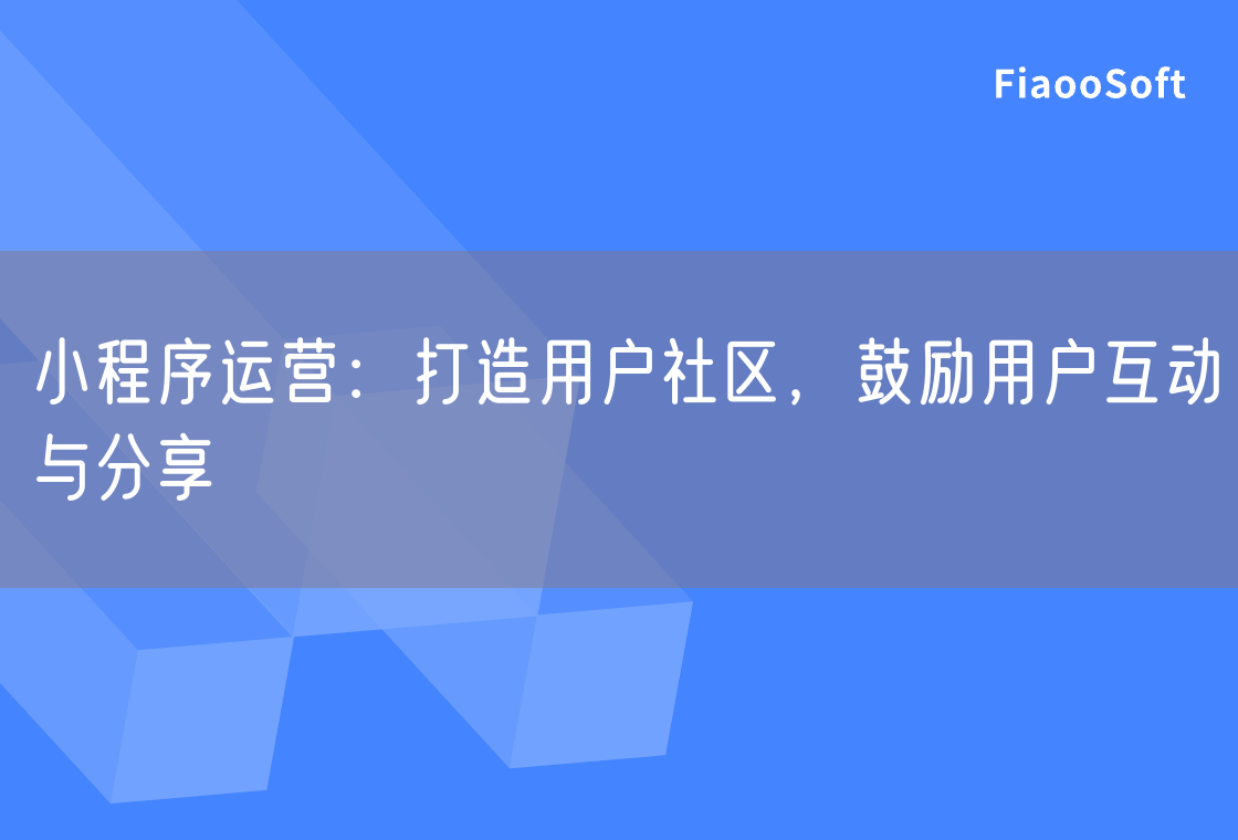 小程序運(yùn)營(yíng)：打造用戶社區(qū)，鼓勵(lì)用戶互動(dòng)與分享